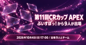 【2026年10月4日】第11回CRカップ APEX｜ぶいすぽっ！から9人が出場・チームと配信チャンネル一覧